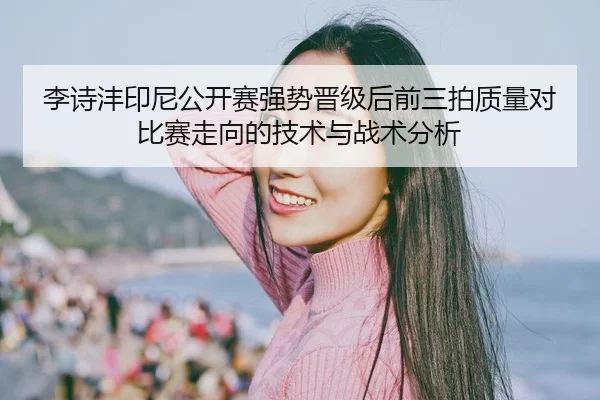 李诗沣印尼公开赛强势晋级后前三拍质量对比赛走向的技术与战术分析