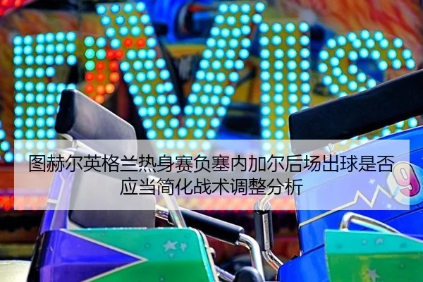 图赫尔英格兰热身赛负塞内加尔后场出球是否应当简化战术调整分析