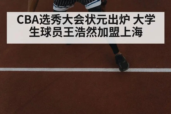 CBA选秀大会状元出炉 大学生球员王浩然加盟上海