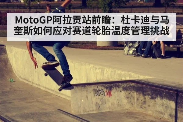 MotoGP阿拉贡站前瞻:杜卡迪与马奎斯如何应对赛道轮胎温度管理挑战